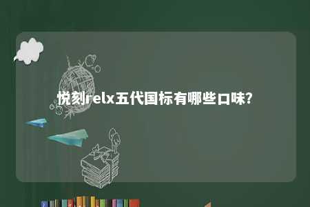 悦刻relx五代国标有哪些口味
？ 